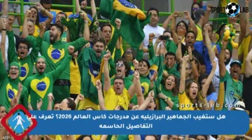 هل ستغيب الجماهير البرازيلية عن مدرجات كأس العالم 2026؟ تعرف على التفاصيل الحاسمة